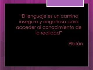 “El lenguaje es un camino
inseguro y engañoso para
acceder al conocimiento de
la realidad”
Platón
 
