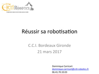 Réussir	sa	robo+sa+on	
C.C.I.	Bordeaux	Gironde	
21	mars	2017	
Dominique	Carricart	
dominique.carricart@cr+-robo+cs.fr	
06.41.70.10.03	
 