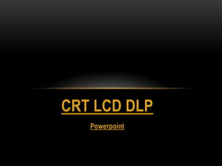 CRT LCD DLP
Powerpoint

 