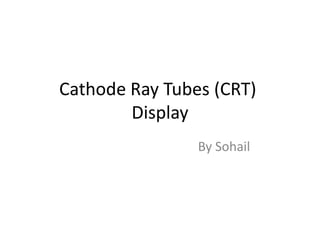 Cathode Ray Tubes (CRT)
Display
By Sohail
 