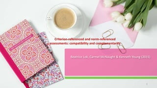 Beatrice Lok, Carmel McNaught & Kenneth Young (2015)
Criterion-referenced and norm-referenced
assessments: compatibility and complementarity
1
 