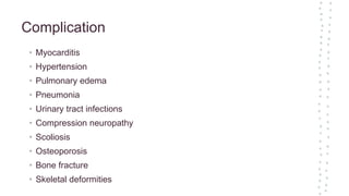 Complication
• Myocarditis
• Hypertension
• Pulmonary edema
• Pneumonia
• Urinary tract infections
• Compression neuropathy
• Scoliosis
• Osteoporosis
• Bone fracture
• Skeletal deformities
 