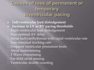  Left ventricular lead dislodgement
 Increase in LV or RV pacing thresholds
􀂉 Right ventricular lead dislodgement
􀂉 Non-optimal AV delay
􀂉 Atrial tachyarrhythmias with rapid ventricular rate
􀂉 Low maximal tracking rate
􀂉 Frequent ventricular premature beats
􀂉 Atrial undersensing
􀂉 T Wave oversensing
􀂉 Far-field atrial sensing
􀂉 Ventricular double counting
 