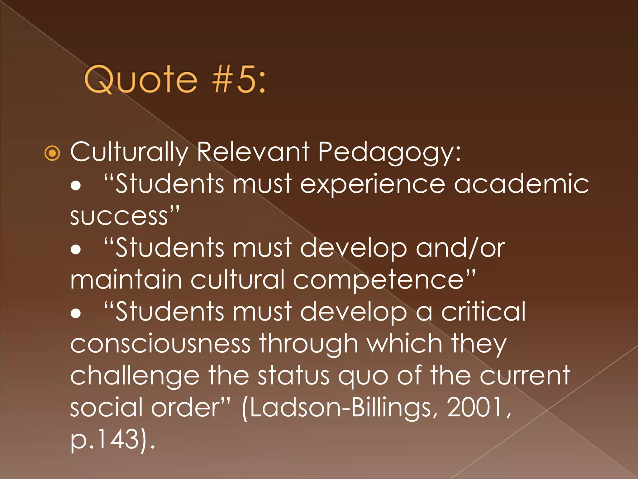 A Word on Culturally-Relevant PedagogyGloria Ladson-Billings-- culturally-relevant pedagogy is “committed to collective, not merely individual, empowerment” (Ladson-Billings, 1995).	“Students must experience academic success”“Students must develop and/or maintain 	cultural competence”“Students must develop a critical 	consciousness through which they challenge 	the status quo of the current social order” (Ladson-Billings, 1995).