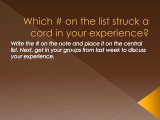 Which # on the list struck a cord in your experience?Write the # on the note and place it on the central list. Next, get in your groups from last week to discuss your experience.