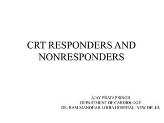 CRT RESPONDERS AND
NONRESPONDERS
AJAY PRATAP SINGH
DEPARTMENT OF CARDIOLOGY
DR. RAM MANOHAR LOHIA HOSPITAL, NEW DELHI.
 
