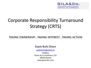Corporate Responsibility Turnaround Strategy (CRTS)TAKING OWNERSHIP…TAKING INTEREST…TAKING ACTION Gayle Bulls Dixon gayleabulls@yahoo.es Gila&CoPaseo de la Castellana, 15328046 Madridwww.gilaandco.com 