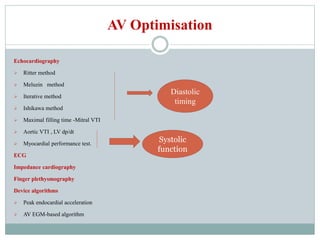 AV Optimisation
Echocardiography
 Ritter method
 Meluzin method
 Iterative method
 Ishikawa method
 Maximal filling time -Mitral VTI
 Aortic VTI , LV dp/dt
 Myocardial performance test.
ECG
Impedance cardiography
Finger plethysmography
Device algorithms
 Peak endocardial acceleration
 AV EGM-based algorithm
Diastolic
timing
Systolic
function
 
