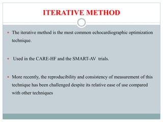 ITERATIVE METHOD
 The iterative method is the most common echocardiographic optimization
technique.
 Used in the CARE-HF and the SMART-AV trials.
 More recently, the reproducibility and consistency of measurement of this
technique has been challenged despite its relative ease of use compared
with other techniques
 