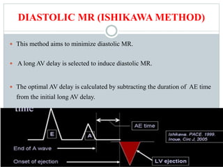 DIASTOLIC MR (ISHIKAWA METHOD)
 This method aims to minimize diastolic MR.
 A long AV delay is selected to induce diastolic MR.
 The optimal AV delay is calculated by subtracting the duration of AE time
from the initial long AV delay.
 