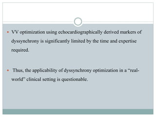  VV optimization using echocardiographically derived markers of
dyssynchrony is significantly limited by the time and expertise
required.
 Thus, the applicability of dyssynchrony optimization in a “real-
world” clinical setting is questionable.
 