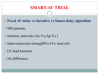 SMART-AV TRIAL
Fixed AV delay vs Iterative vs Smart delay algorithm
980 patients.
Intrinsic intervals (As-Vs,Ap-Vs )
Interventricular timing(RVs-LVs interval)
LV lead location
No difference .
 