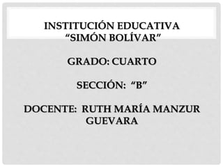 INSTITUCIÓN EDUCATIVA
“SIMÓN BOLÍVAR”
GRADO: CUARTO
SECCIÓN: “B”
DOCENTE: RUTH MARÍA MANZUR
GUEVARA
 