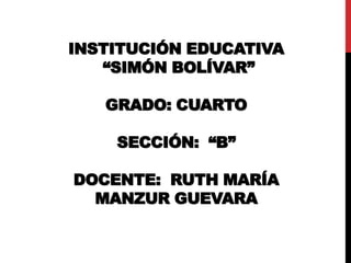 INSTITUCIÓN EDUCATIVA
“SIMÓN BOLÍVAR”
GRADO: CUARTO
SECCIÓN: “B”
DOCENTE: RUTH MARÍA
MANZUR GUEVARA
 