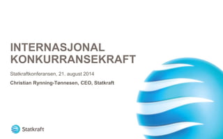 INTERNASJONAL KONKURRANSEKRAFT 
Statkraftkonferansen, 21. august 2014 
Christian Rynning-Tønnesen, CEO, Statkraft  