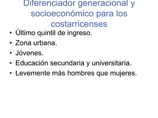 Último quintil de ingreso.Zona urbana.Jóvenes. Educación secundaria y universitaria. Levemente más hombres que mujeres.Diferenciador generacional y socioeconómico para los costarricenses 