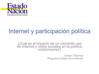 Internet y participación política ¿Cuál es el impacto de un creciente uso de Internet y redes sociales en la política costarricense? Evelyn Villarreal Programa Estado de la Nación 