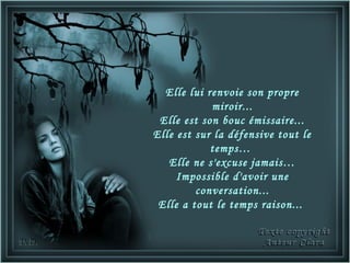Elle lui renvoie son propre
            miroir...
 Elle est son bouc émissaire...
Elle est sur la défensive tout le
            temps…
   Elle ne s'excuse jamais…
     Impossible d'avoir une
         conversation...
 Elle a tout le temps raison...
 