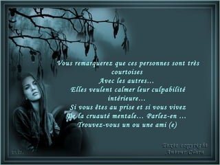 Vous remarquerez que ces personnes sont très
                 courtoises
            Avec les autres…
   Elles veulent calmer leur culpabilité
               intérieure…
   Si vous êtes au prise et si vous vivez
  De la cruauté mentale… Parlez-en …
      Trouvez-vous un ou une ami (e)
 