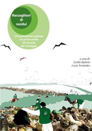 Raccoglitori
    di
  residui


 Una panoramica globale
    sul primo anello
       del circuito
      del riciclaggio



                                 a cura di:
                           Cecilia Ruberto
                          Lucia Fernández
 