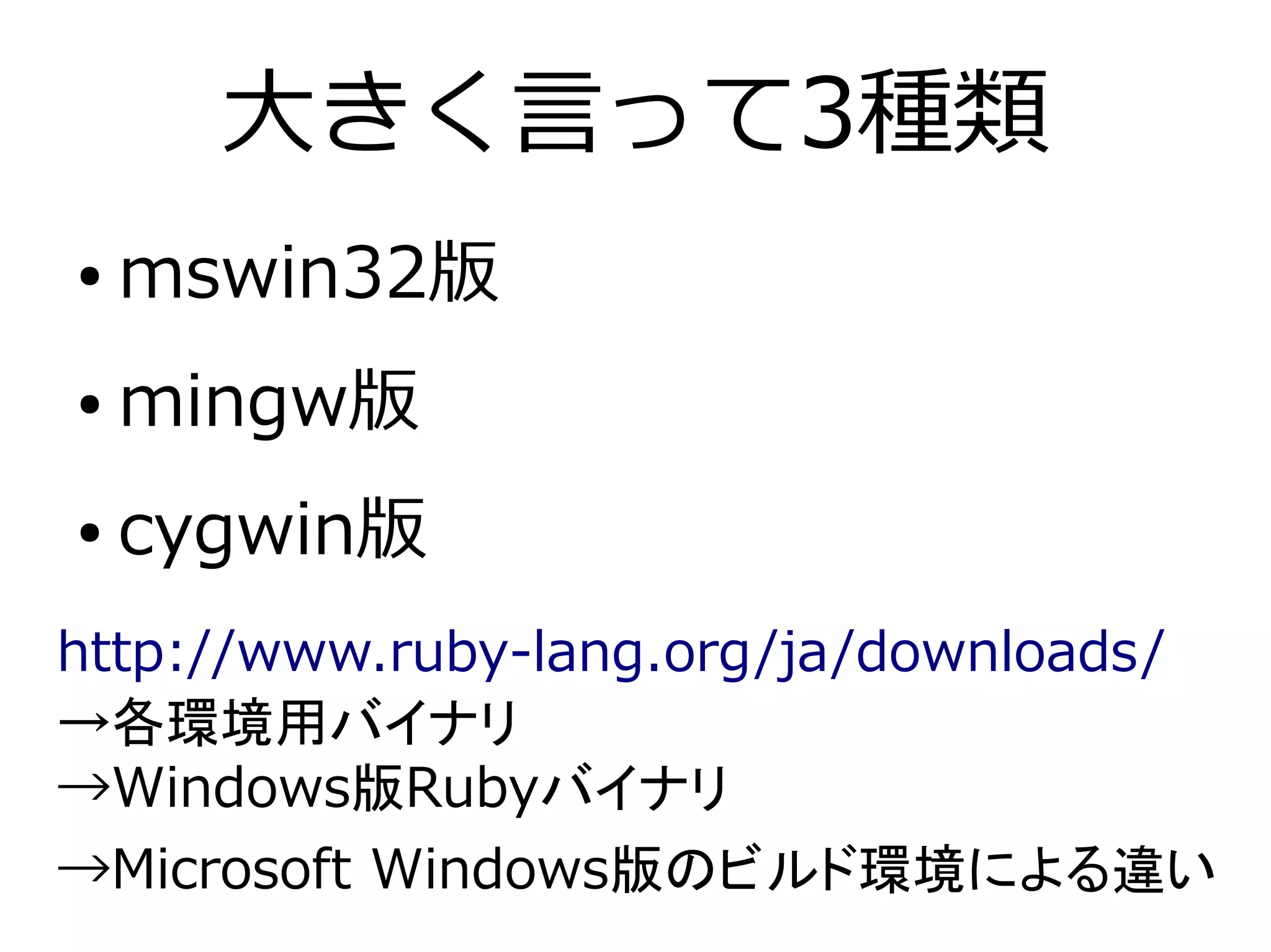 大きく言って3種類
●   mswin32版
●   mingw版
●   cygwin版
http://www.ruby-lang.org/ja/downloads/
→各環境用バイナリ
→Windows版Rubyバイナリ
→Microsoft Windows版のビルド環境による違い
 