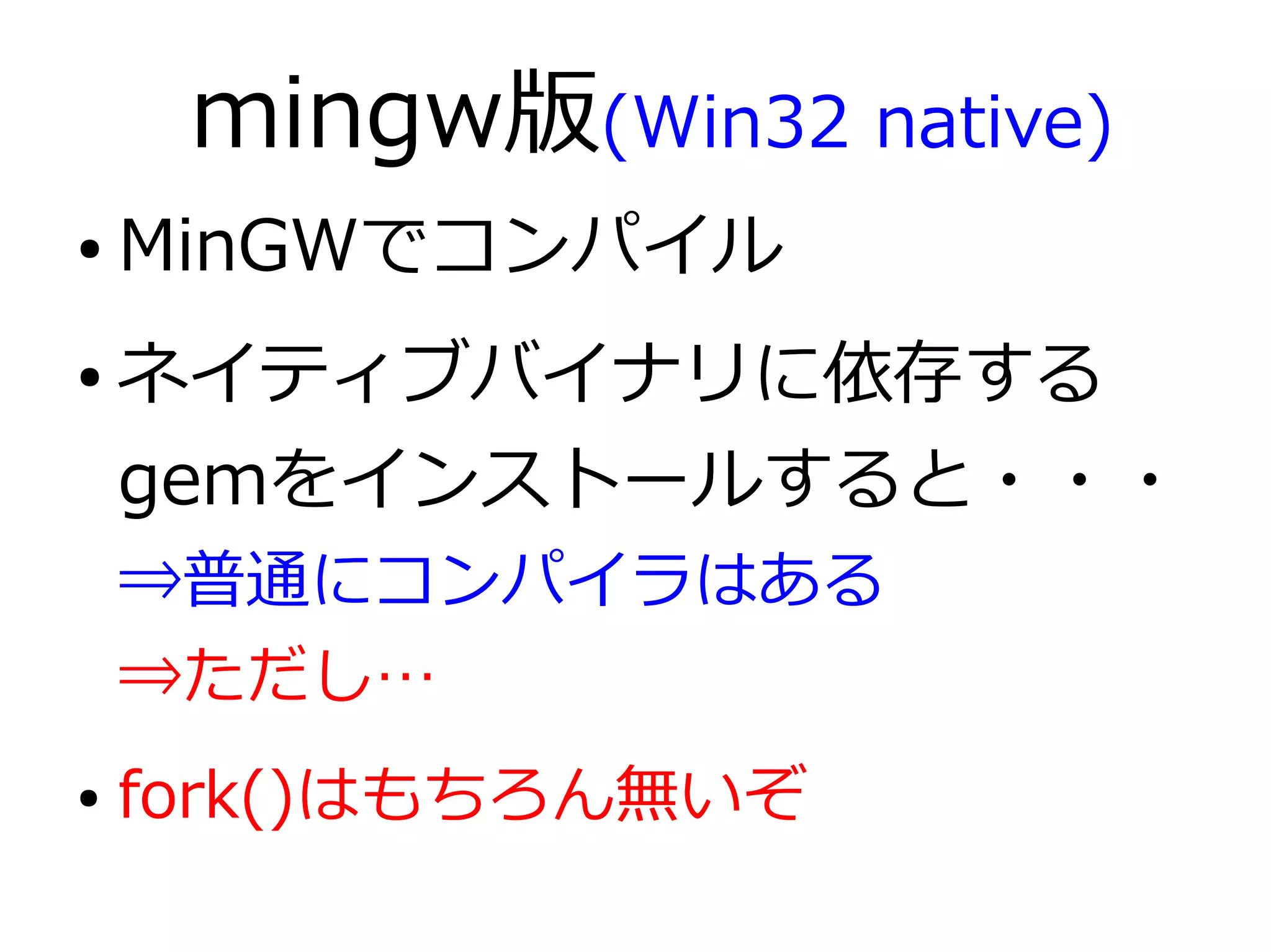 mingw版(Win32 native)
●   MinGWでコンパイル
●   ネイティブバイナリに依存する
    gemをインストールすると・・・
    ⇒普通にコンパイラはある
    ⇒ただし…
●   fork()はもちろん無いぞ
 