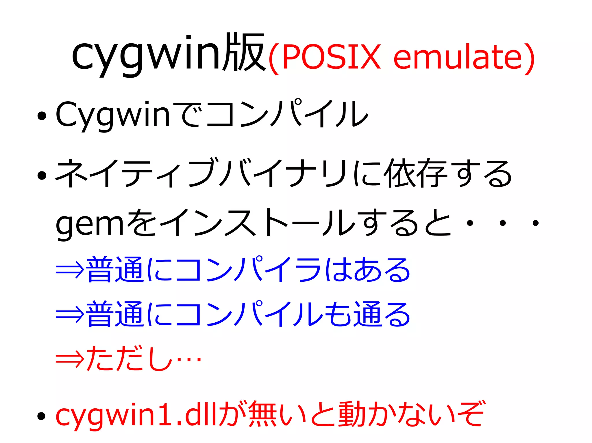 cygwin版(POSIX emulate)
●   Cygwinでコンパイル
●   ネイティブバイナリに依存する
    gemをインストールすると・・・
    ⇒普通にコンパイラはある
    ⇒普通にコンパイルも通る
    ⇒ただし…
●   cygwin1.dllが無いと動かないぞ
 