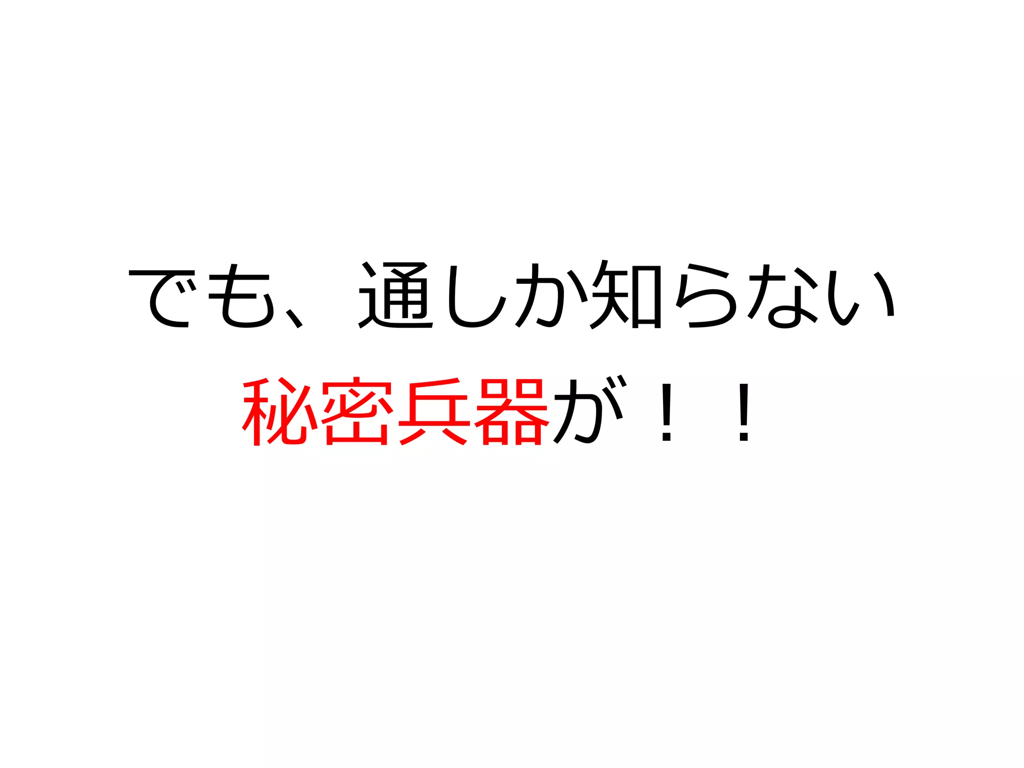 でも、通しか知らない
  秘密兵器が！！
 