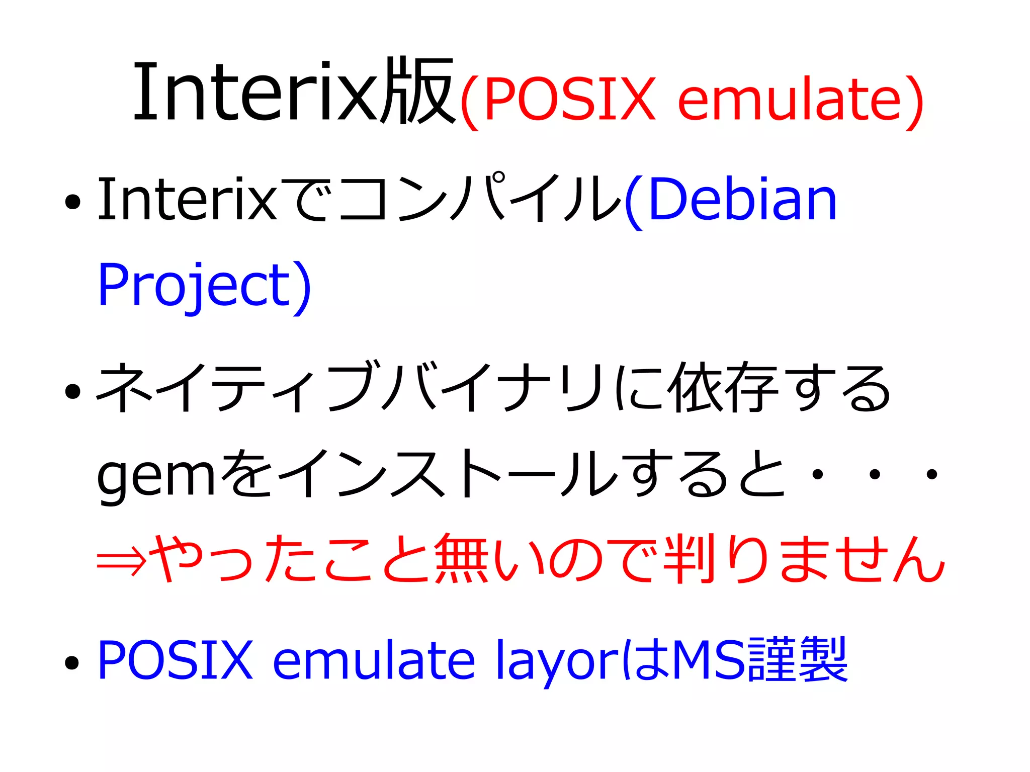 Interix版(POSIX emulate)
●   Interixでコンパイル(Debian
    Project)
●   ネイティブバイナリに依存する
    gemをインストールすると・・・
    ⇒やったこと無いので判りません
●   POSIX emulate layorはMS謹製
 