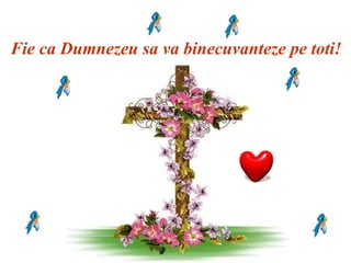 Fie ca Dumnezeu sa va binecuvanteze pe toti!
 