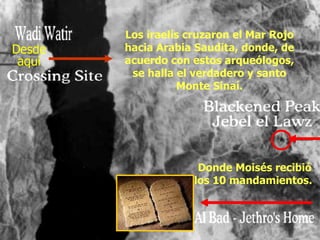 Los iraelís cruzaron el Mar Rojo hacia Arabia Saudita, donde, de acuerdo con estos arqueólogos, se halla el verdadero y santo Monte Sinaí. Desde aquí Donde Moisés recibió los 10 mandamientos.  