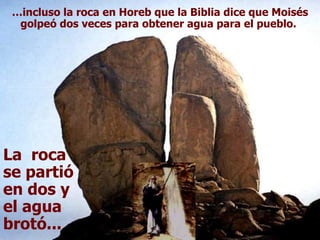 … incluso la roca en Horeb que la Biblia dice que Moisés golpeó dos veces para obtener agua para el pueblo.  La  roca se partió en dos y el agua brotó... 