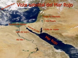 Vista satelital del Mar Rojo ◄  Golfo de  Aqaba  Territorio de Goshen Península del Sinaí  Río Nilo ►  ◄  Mar Muerto  Mar Mediterráneo  Golfo de Suez ►  Mar Rojo ◄  Lago de Tiberíades  