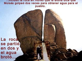 …incluso la roca en Horeb que la Biblia dice que
 Moisés golpeó dos veces para obtener agua para el
                      pueblo.




La roca
se partió
en dos y
el agua
brotó...
 