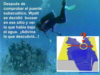 Después de
comprobar el puente
subacuático, Wyatt
se decidió bucear
en ese sitio y ver
lo que había bajo
el agua. ¡Adivina
lo que descubrió...!
?
 