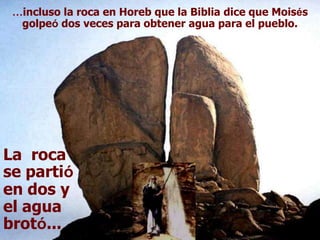 La roca
se partió
en dos y
el agua
brotó...
…incluso la roca en Horeb que la Biblia dice que Moisés
golpeó dos veces para obtener agua para el pueblo.
 
