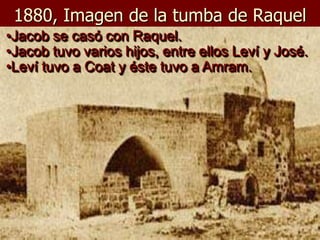 1880, Imagen de la tumba de Raquel
•Jacob se casó con Raquel.
•Jacob tuvo varios hijos, entre ellos Leví y José.
•Leví tuvo a Coat y éste tuvo a Amram.
 