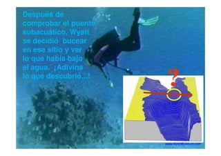 Después de
comprobar el puente
subacuático, Wyatt
se decidió bucear
en ese sitio y ver
lo que había bajo
el agua. ¡Adivina
lo que descubrió...!
??lo que descubrió...!
??
 