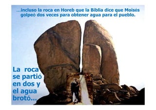 …incluso la roca en Horeb que la Biblia dice que Moisés
golpeó dos veces para obtener agua para el pueblo.
La roca
se partió
en dos y
el agua
brotó...
 