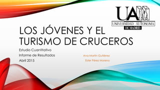 LOS JÓVENES Y EL
TURISMO DE CRUCEROS
Estudio Cuantitativo
Informe de Resultados
Abril 2015
Ana Martín Gutiérrez
Ester Pérez Moreno
 