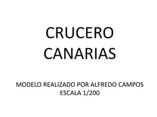 CRUCERO
       CANARIAS
MODELO REALIZADO POR ALFREDO CAMPOS
            ESCALA 1/200
 