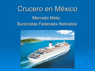 Crucero en México Mercado Meta:  Burócratas Federales Retirados 