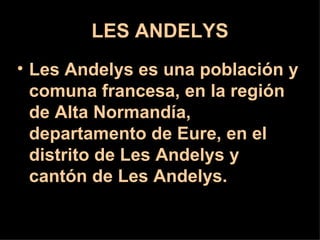 LES ANDELYS
• Les Andelys es una población y
  comuna francesa, en la región
  de Alta Normandía,
  departamento de Eure, en el
  distrito de Les Andelys y
  cantón de Les Andelys.
 