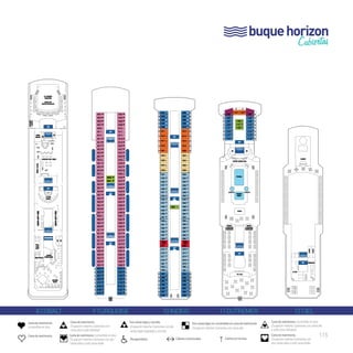 buque horizon 
Cubiertas 
B 
ZEPHIR LOUNGE BAR 
1051 
B 
ZEPHIR LOUNGE BAR 
LE GRAND 
THEATRE 
SALA DE 
ESPECTÁCULOS INTERNET 
VIDEO 
JUEGOS 
LIFT 
LIFT 
VIDEO 
JUEGOS 
LIFT 
LIFT 
VIDEO 
JUEGOS 
8 COBALT 9 TURQUOISE 10 INDIGO 11 OUTREMER 12 CIEL 
Cama de matrimonio 
(convertible en dos). 
Cama de matrimonio. 
Cama de matrimonio (convertible en dos). 
Ocupación máxima 3 personas con cama alta 
o sofá cama individual. 
Cama de matrimonio. 
Ocupación máxima 3 personas con 
cama alta o sofá individual. 
Cama de matrimonio (convertible en dos). 
Ocupación máxima 4 personas con dos 
camas altas o sofá cama doble. 
Cama de matrimonio. 
Ocupación máxima 4 personas con 
dos camas altas o sofá cama doble. 
Dos camas bajas no convertibles en cama de matrimonio 
Ocupación máxima 3 personas con cama alta. 
Dos camas bajas y una alta. 
Ocupación máxima 3 personas con dos 
camas bajas separadas y una alta. 
Discapacitados. Cabinas comunicadas. T Cabina con terraza. 
L’ANEXE 
ZEPHIR LOUNGE PISCINA 
STAGE 
BUFFET 
LE MARCHÉ 
GOURMAND 
WC 
1120 
1121 
1122 
PISCINA 
NIÑOS 
THE GRILL 
LE SPA 
LIFT GIMNASIO 
LIFT 
B 
B B B B B B B B LIFT 
L’ANEXE 
PISCINA 
STAGE 
WC 
1120 
1121 
1122 
WC 
PISCINA 
NIÑOS 
BUFFET 
LE MARCHÉ 
GOURMAND 
BUFFET 
LE MARCHÉ 
GOURMAND 
THE GRILL 
ROYAL 
SUITE 
ROYAL 
SUITE 
LE SPA 
LIFT GIMNASIO 
LIFT 
B 
B B 
B B 
B B 
B B 
B B 
B B 
B B 
B B 
LIFT 
LIFT 
LIFT 
LIFT 
LIFT 
LIFT 
LIFT 
B B 
B B 
B B 
B B 
B B 
B B 
B B 
B B 
B B 
B B 
B B 
B B 
B B 
B B 
B B 
B B 
B B 
B B 
B B 
B B 
B B 
B B 
B B 
B B 
B B 
9040 
9041 
L’ANEXE 
PISCINA 
STAGE 
WC 
1120 
1121 
1122 
WC 
PISCINA 
NIÑOS 
BUFFET 
LE MARCHÉ 
GOURMAND 
BUFFET 
LE MARCHÉ 
GOURMAND 
THE GRILL 
ROYAL 
SUITE 
ROYAL 
SUITE 
LE SPA 
LIFT GIMNASIO 
MINI CLUB 
CENTER 
CASINO DEL MAR 
LE CAFE 
MOKA 
SHOPS DUTY FREE 
SHOPS DUTY FREE 
BIBLIOTECA 
JAMES 
PIANO BAR 
SALA DE 
CARTAS 
SAPHIRE 
DISCO 
LIFT 
B 
B B 
B B 
B B 
B B 
B B 
B B 
B B 
B B 
LIFT 
LIFT 
LIFT 
LIFT 
LIFT 
LIFT 
LIFT 
ASCENSORES 
B B 
B B 
B B 
B B 
B B 
B B 
B B 
B B 
B B 
B B 
B B 
B B 
B B 
B B 
B B 
B B 
B B 
B B 
B B 
B B 
B B 
B B 
B B 
B B 
B B 
WC 
WC 
WC 
WC 
1051 
9040 
9041 
B 
ZEPHIR LOUNGE BAR 
PISCINA 
STAGE 
WC 
1120 
1121 
1122 
WC 
PISCINA 
NIÑOS 
LIFT 
LIFT 
BUFFET 
LE MARCHÉ 
GOURMAND 
BUFFET 
LE MARCHÉ 
GOURMAND 
THE GRILL 
ROYAL 
SUITE 
ROYAL 
SUITE 
MINI CLUB 
LE GRAND 
THEATRE 
SALA DE 
ESPECTÁCULOS 
INTERNET 
CENTER 
CASINO DEL MAR 
LE CAFE 
MOKA 
SHOPS DUTY FREE 
SHOPS DUTY FREE 
BIBLIOTECA 
JAMES 
PIANO BAR 
SALA DE 
CARTAS 
SAPHIRE 
DISCO 
LIFT 
B 
B B 
B B 
B B 
B B 
B B 
B B 
B B 
B B 
LIFT 
LIFT 
LIFT 
LIFT 
LIFT 
LIFT 
LIFT 
ASCENSORES 
B B 
B B 
B B 
B B 
B B 
B B 
B B 
B B 
B B 
B B 
B B 
B B 
B B 
B B 
B B 
B B 
B B 
B B 
B B 
B B 
B B 
B B 
B B 
B B 
B B 
WC 
WC 
WC 
WC 
1051 
9040 
9041 
MINI CLUB 
LE GRAND 
THEATRE 
SALA DE 
ESPECTÁCULOS 
INTERNET 
CENTER 
CASINO DEL MAR 
LE CAFE 
MOKA 
SHOPS DUTY FREE 
SHOPS DUTY FREE 
BIBLIOTECA 
JAMES 
PIANO BAR 
SALA DE 
CARTAS 
SAPHIRE 
DISCO 
LIFT 
LIFT 
LIFT 
ASCENSORES 
B 
B 
B 
B 
B 
B 
B 
B 
WC 
WC 
WC 
WC 
9040 
9041 
115 
 
