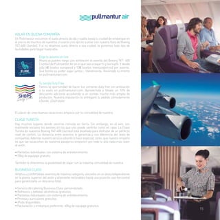 VOLAR EN BUENA COMPAÑÍA 
En Pullmantur incluimos el vuelo directo de ida y vuelta hasta tu ciudad de embarque en 
el precio de muchos de nuestros cruceros con opción a volar con nuestra flota de Boeing 
747-400 (Jumbo). Y si no tenemos vuelo directo a esa ciudad, te ponemos todo tipo de 
facilidades para llegar hasta ella. 
Elige tu asiento on line 
Ahora ya puedes elegir con antelación el asiento del Boeing 747- 400 
(Jumbo) de Pullmantur Air en el que vais a viajar tú y los tuyos. Y desde 
sólo 6€ (vuelos europeos) y 12€ (vuelos transoceánicos) por asiento. 
Qué bonito es poder viajar juntos… literalmente. Resérvalo tu mismo 
en pullmanturair.com. 
Tu tienda Duty Free 
Tienes la oportunidad de hacer tus compras duty free con antelación 
a tu vuelo en pullmanturair.com. Aprovéchala y llévate un 10% de 
descuento adicional accediendo a un surtido mucho más amplio de 
productos. Nuestra tripulación te entregará tu pedido cómodamente 
a bordo. ¡Disfrútalo! 
El placer de unas buenas vacaciones empieza por la comodidad de nuestra: 
CLASE TURISTA 
Hay muchos lugares donde sentirse cómodo en tierra. Sin embargo, en el aire, son 
realmente escasos los aviones en los que uno puede sentirse como en casa. La Clase 
Turista de nuestros Boeing 747-400 (Jumbo) está diseñada para disfrutar de un perfecto 
nivel de confort. La distancia entre asientos lo garantiza y nos diferencia del resto de 
compañías. Además nuestro servicio a bordo lo hace especial; tanto, que nuestro empeño 
es que las vacaciones de nuestros pasajeros empiecen por todo lo alto nada más subir 
al avión. 
• Pantallas individuales con sistema de entretenimiento. 
• 20kg de equipaje gratuito. 
También te ofrecemos la posibilidad de viajar con la máxima comodidad de nuestra: 
BUSINESS CLASS 
Amplios y confortables asientos de máxima categoría, ubicados en un área independiente 
en la planta superior del avión y altamente reclinables hasta una posición casi horizontal 
para garantizarle un descanso total. 
• Servicio de catering Business Class personalizado. 
• Refrescos y bebidas alcohólicas gratuitas. 
• Pantallas individuales con sistema de entretenimiento. 
• Prensa y auriculares gratuitos. 
• iPads disponibles. 
• Facturación y embarque preferente. 40kg de equipaje gratuitos. 
15 
 