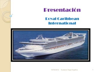 Presentación
Royal Caribbean
 International




  16/04/2012   Eustacio Vega Angelica   1
 