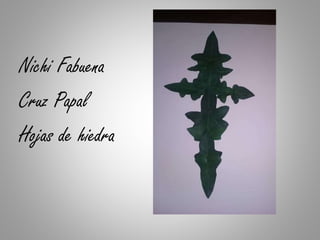 Nichi Fabuena
Cruz Papal
Hojas de hiedra
 