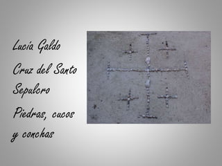Lucía Galdo
Cruz del Santo
Sepulcro
Piedras, cucos
y conchas
 
