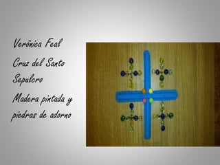 Verönica Feal
Cruz del Santo
Sepulcro
Madera pintada y
piedras de adorno
 