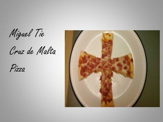 Miguel Tie
Cruz de Malta
Pizza
 
